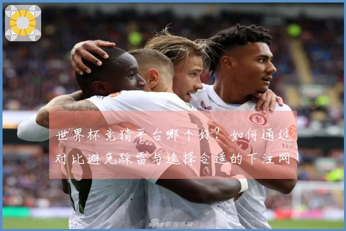 世界杯竞猜平台哪个好？如何通过对比避免踩雷与选择合适的下注网站