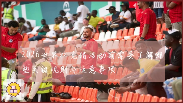 2026世界杯竞猜活动前需要了解哪些关键规则与注意事项