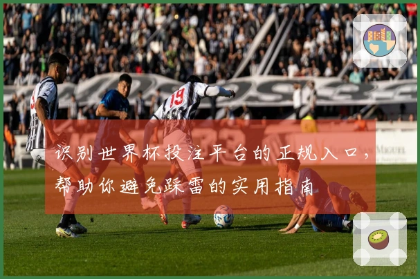 识别世界杯投注平台的正规入口，帮助你避免踩雷的实用指南
